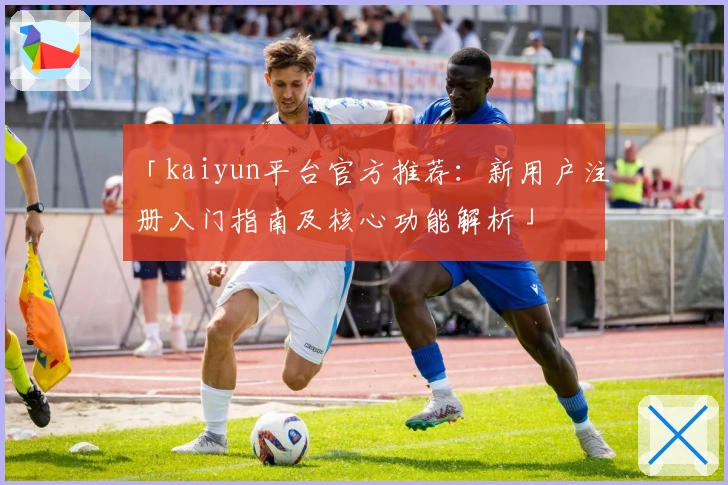 「kaiyun平台官方推荐：新用户注册入门指南及核心功能解析」