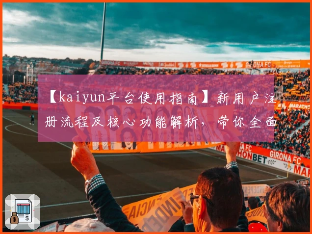 【kaiyun平台使用指南】新用户注册流程及核心功能解析，带你全面了解操作技巧与亮点功能