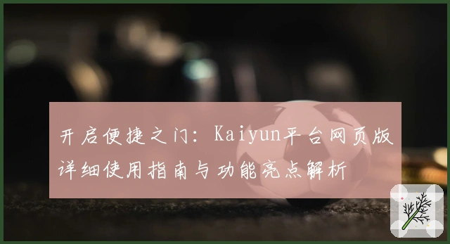 开启便捷之门：Kaiyun平台网页版详细使用指南与功能亮点解析