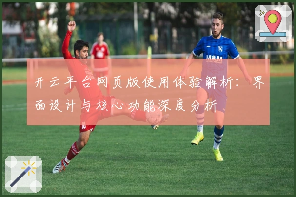 开云平台网页版使用体验解析：界面设计与核心功能深度分析