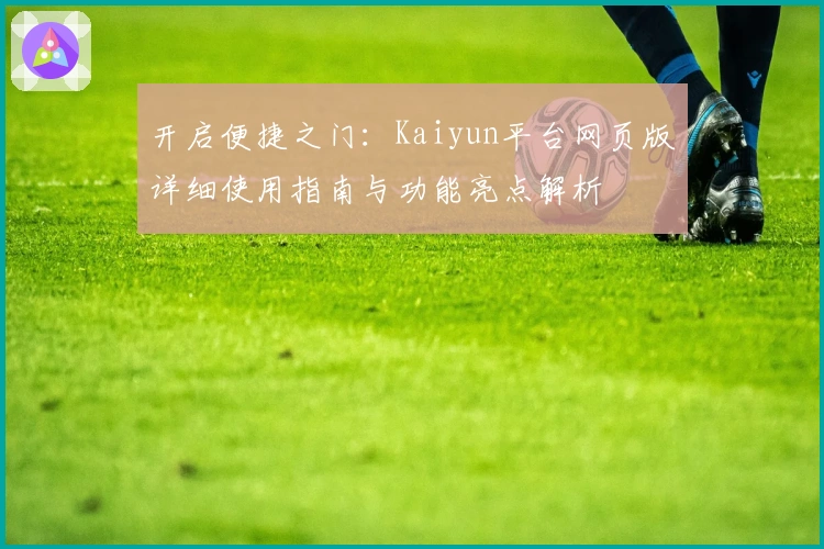 开启便捷之门:Kaiyun平台网页版详细使用指南与功能亮点解析