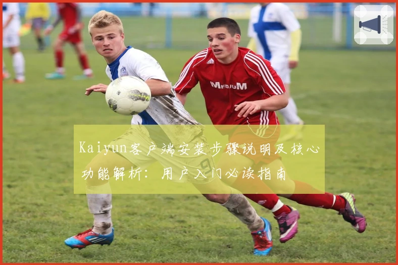 Kaiyun客户端安装步骤说明及核心功能解析:用户入门必读指南