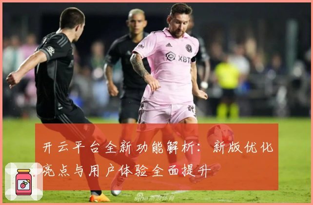 开云平台全新功能解析：新版优化亮点与用户体验全面提升