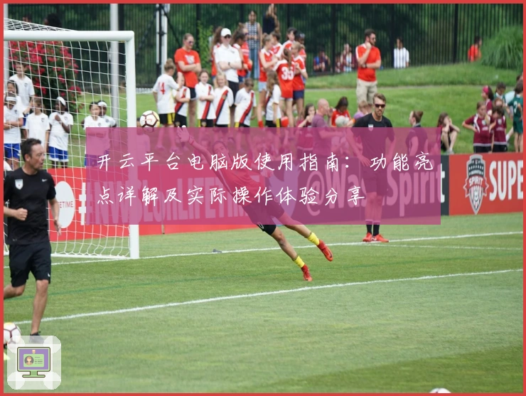 开云平台电脑版使用指南：功能亮点详解及实际操作体验分享