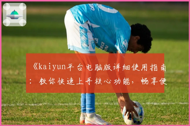 《kaiyun平台电脑版详细使用指南：教你快速上手核心功能，畅享便捷操作体验》