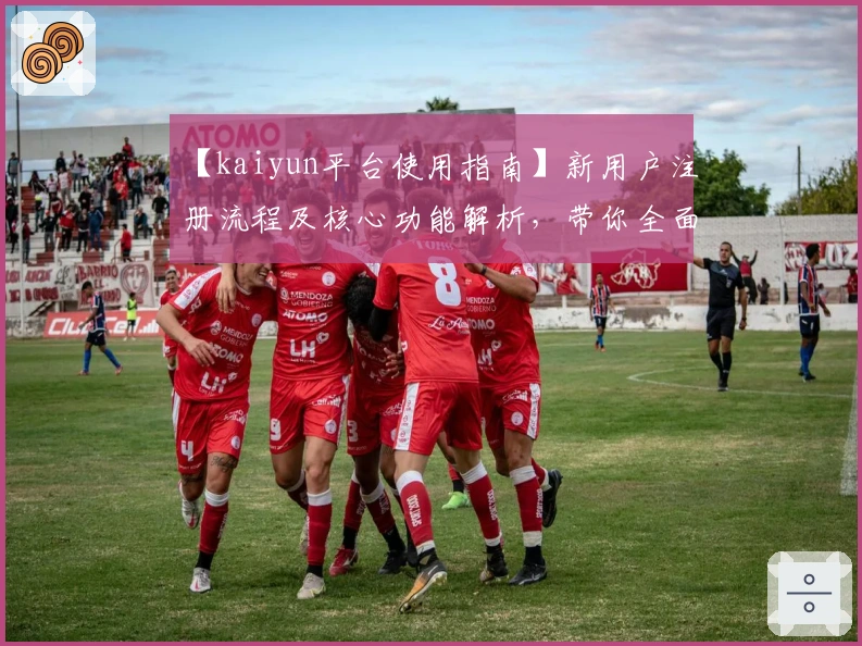【kaiyun平台使用指南】新用户注册流程及核心功能解析，带你全面了解操作技巧与亮点功能