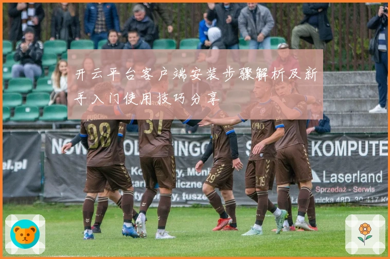 开云平台客户端安装步骤解析及新手入门使用技巧分享