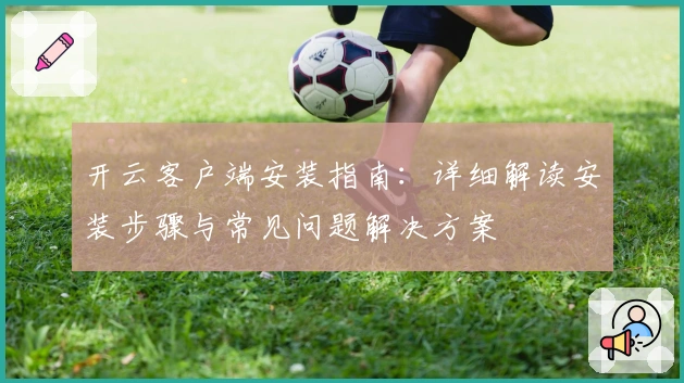 开云客户端安装指南:详细解读安装步骤与常见问题解决方案