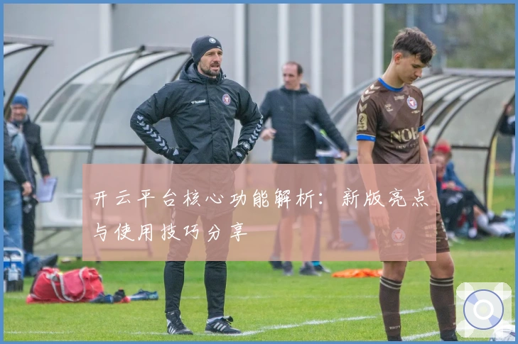开云平台核心功能解析：新版亮点与使用技巧分享