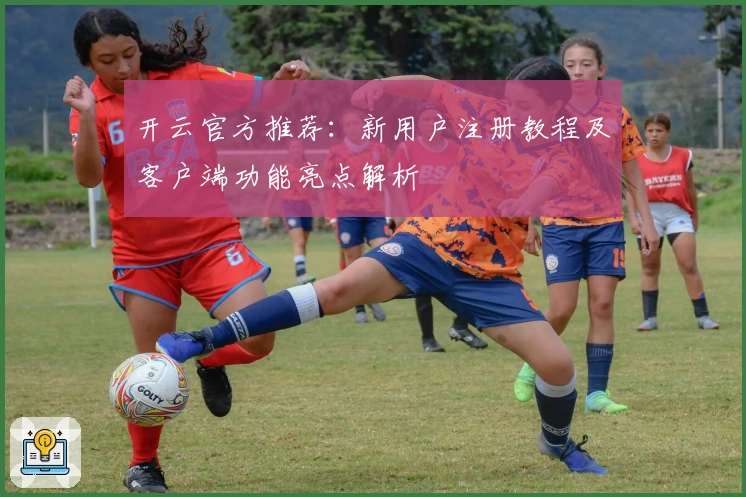 开云官方推荐：新用户注册教程及客户端功能亮点解析