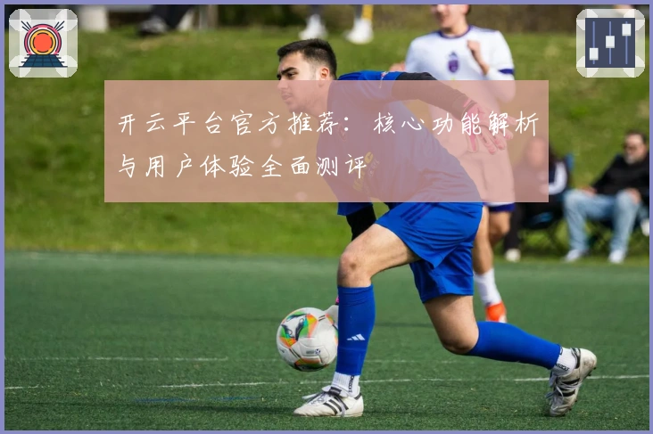 开云平台官方推荐：核心功能解析与用户体验全面测评