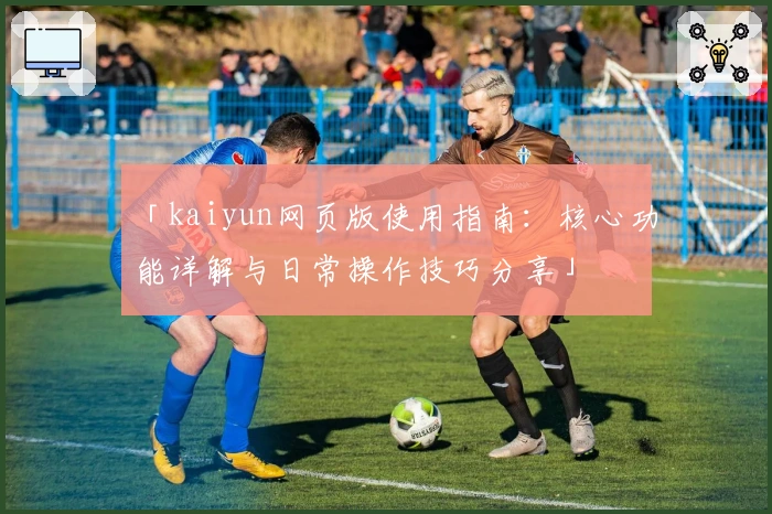 「kaiyun网页版使用指南：核心功能详解与日常操作技巧分享」