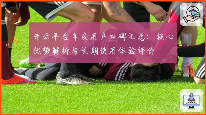开云平台年度用户口碑汇总：核心优势解析与长期使用体验评价
