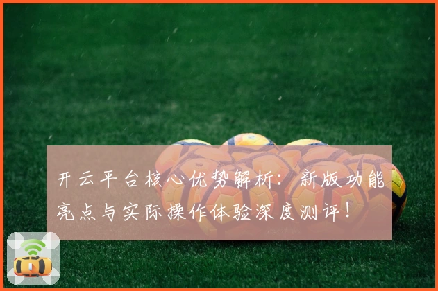 开云平台核心优势解析：新版功能亮点与实际操作体验深度测评！