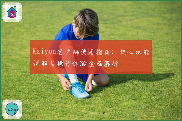 Kaiyun客户端使用指南：核心功能详解与操作体验全面解析