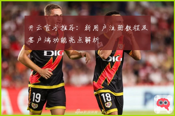 开云官方推荐：新用户注册教程及客户端功能亮点解析