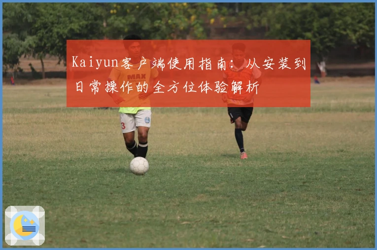 Kaiyun客户端使用指南：从安装到日常操作的全方位体验解析