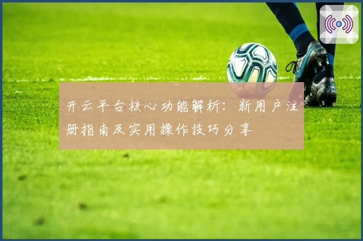 开云平台核心功能解析：新用户注册指南及实用操作技巧分享