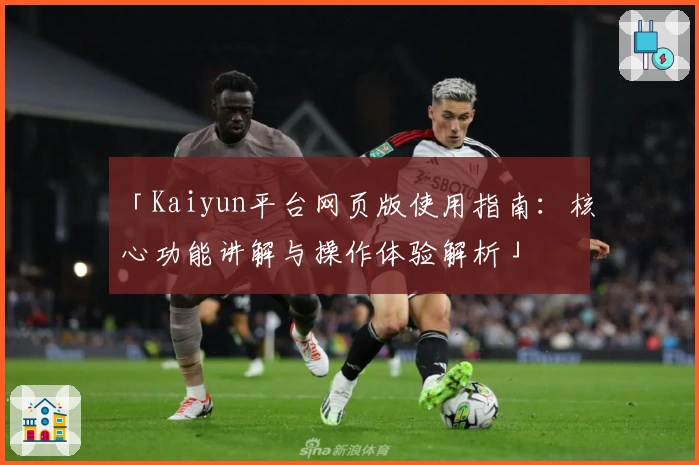 「Kaiyun平台网页版使用指南：核心功能讲解与操作体验解析」