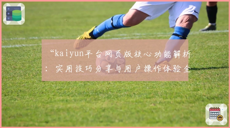 “kaiyun平台网页版核心功能解析：实用技巧分享与用户操作体验全解读”