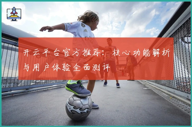 开云平台官方推荐:核心功能解析与用户体验全面测评