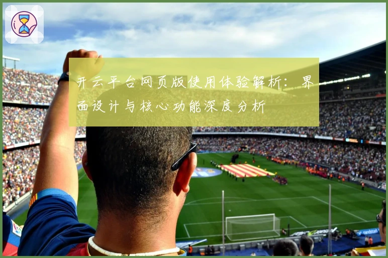 开云平台网页版使用体验解析：界面设计与核心功能深度分析