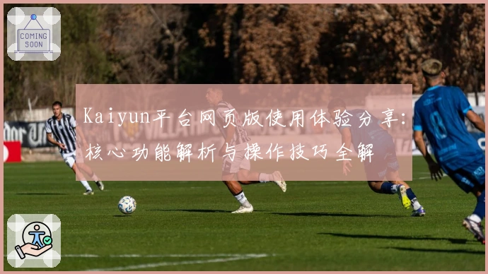 Kaiyun平台网页版使用体验分享：核心功能解析与操作技巧全解
