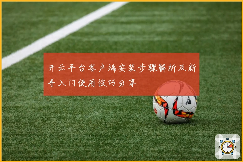 开云平台客户端安装步骤解析及新手入门使用技巧分享