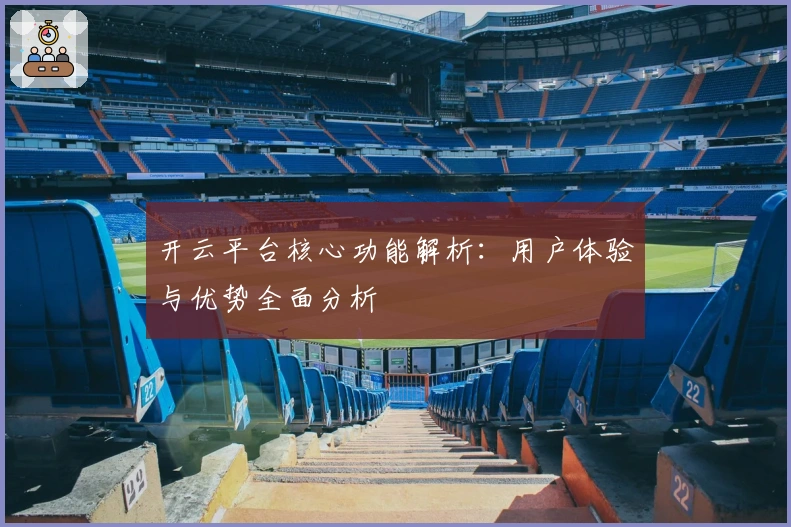 开云平台核心功能解析：用户体验与优势全面分析