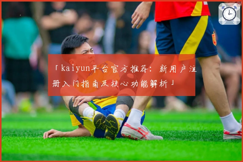 「kaiyun平台官方推荐：新用户注册入门指南及核心功能解析」