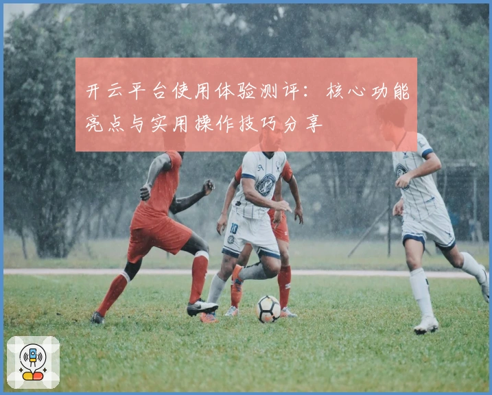 开云平台使用体验测评：核心功能亮点与实用操作技巧分享