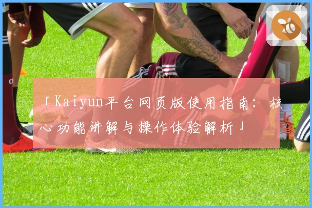 「Kaiyun平台网页版使用指南：核心功能讲解与操作体验解析」