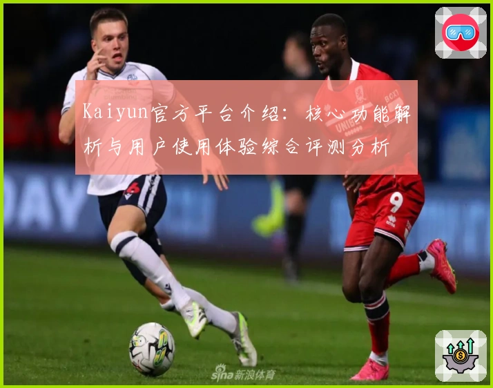 Kaiyun官方平台介绍：核心功能解析与用户使用体验综合评测分析